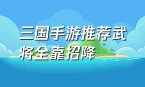 三国手游推荐武将全靠招降（三国系列手游排行榜武将搭配）