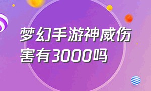 梦幻手游神威伤害有3000吗（梦幻手游神威怎么能上3000伤害）