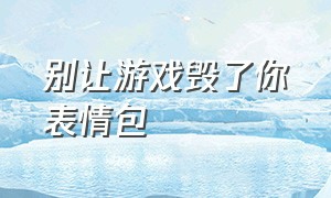 别让游戏毁了你表情包