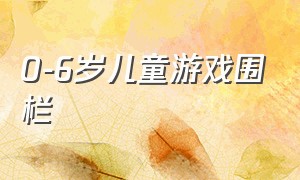 0-6岁儿童游戏围栏（儿童游戏围栏买哪种比较好）