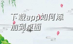 下载app如何添加到桌面（怎么把已下载的app添加到桌面）