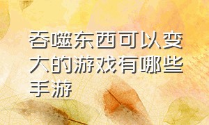 吞噬东西可以变大的游戏有哪些手游