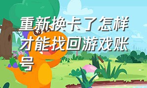 重新换卡了怎样才能找回游戏账号（游戏账号没了该怎么找回游戏账号）