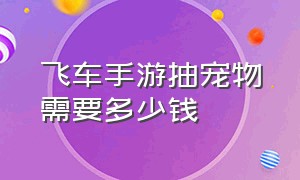 飞车手游抽宠物需要多少钱（qq飞车手游坐骑宠物多少钱保底）