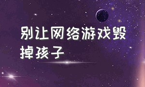 别让网络游戏毁掉孩子（网络游戏对孩子的危害为什么不关闭）