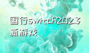 国行switch2023新游戏（2022年国行switch新游戏）