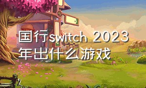 国行switch 2023年出什么游戏