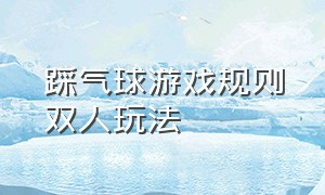 踩气球游戏规则双人玩法（踩气球完整的游戏规则）