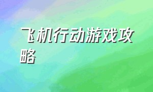 飞机行动游戏攻略（合成大飞机游戏攻略）