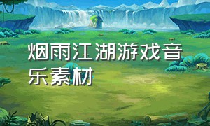 烟雨江湖游戏音乐素材（烟雨江湖背景音乐是什么）