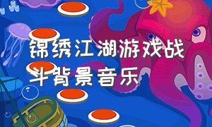 锦绣江湖游戏战斗背景音乐