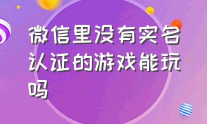 微信里没有实名认证的游戏能玩吗