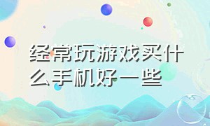 经常玩游戏买什么手机好一些（喜欢玩游戏 买什么样的手机最耐用）