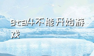 gta4不能开始游戏（gta4点击开始游戏却无法运行）