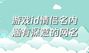 游戏id情侣名内涵有深意的网名（游戏id情侣名简短带自己名字）