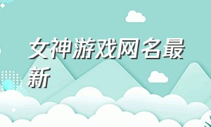 女神游戏网名最新（不会重复的游戏网名女）