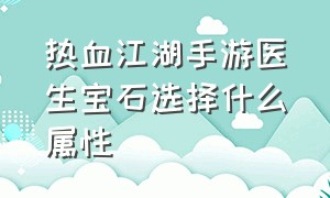 热血江湖手游医生宝石选择什么属性（热血江湖手游医生披风合什么石头）