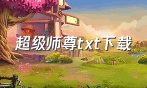 超级师尊txt下载（仙界师尊txt全集下载）