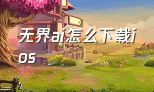 无界ai怎么下载ios（无界ai怎么到99.99加载不出来）