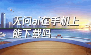 无问ai在手机上能下载吗（无问ai下载苹果版）