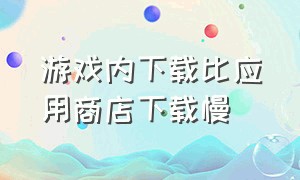 游戏内下载比应用商店下载慢（下载速度慢怎么回事）