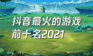 抖音最火的游戏前十名2021