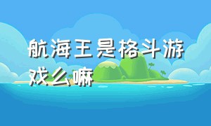 航海王是格斗游戏么嘛（航海王是格斗游戏么嘛知乎）