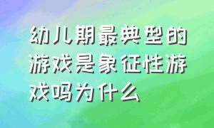 幼儿期最典型的游戏是象征性游戏吗为什么（幼儿期最典型的游戏是象征性游戏吗为什么不是游戏）