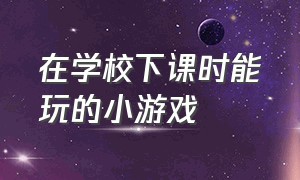 在学校下课时能玩的小游戏