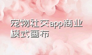 宠物社交app商业模式画布