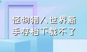 怪物猎人世界新手存档下载不了（怪物猎人世界刚下载保存失败）