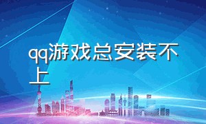 qq游戏总安装不上（qq游戏安装包显示下载失败）