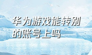 华为游戏能转别的账号上吗（华为游戏怎么登录另一个账号）