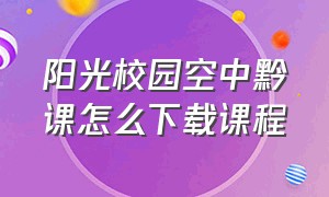 阳光校园空中黔课怎么下载课程（阳光校园空中黔课怎么在电视上看）