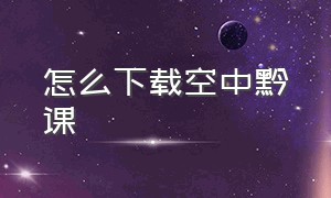 怎么下载空中黔课（空中黔课app下载官方）