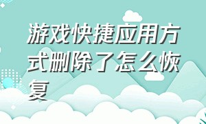 游戏快捷应用方式删除了怎么恢复（游戏快捷方式怎么删除）