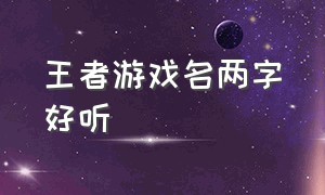 王者游戏名两字好听（王者游戏名字简短干净四个字）