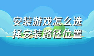 安装游戏怎么选择安装路径位置