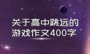 关于高中跳远的游戏作文400字（校园比赛跳远活动六年级作文420字）