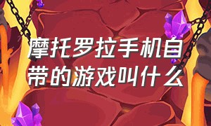 摩托罗拉手机自带的游戏叫什么