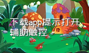 下载app提示打开辅助触控（辅助触控打开了还不能下载app）