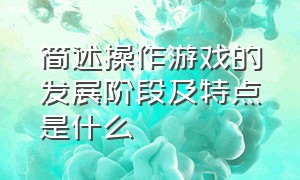 简述操作游戏的发展阶段及特点是什么