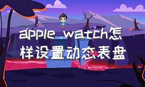 apple watch怎样设置动态表盘（apple watch表盘怎么自己设置）