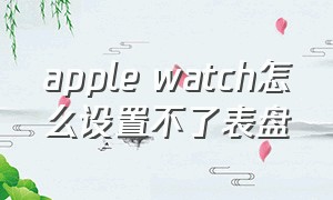 apple watch怎么设置不了表盘