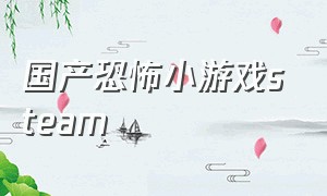 国产恐怖小游戏steam（steam上的恐怖游戏多人游戏）