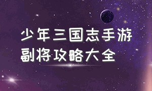 少年三国志手游副将攻略大全（新版少年三国志手游平民攻略）