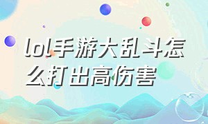 lol手游大乱斗怎么打出高伤害（lol手游大乱斗怎么打出高伤害的）