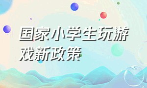 国家小学生玩游戏新政策（国家对小学生玩游戏的规定）