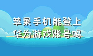 苹果手机能登上华为游戏账号吗（苹果手机可以登录华为游戏帐号吗）