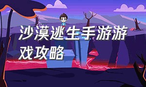 沙漠逃生手游游戏攻略